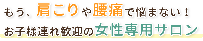 もう、肩こりや腰痛で悩まない！お子様連れ歓迎の女性専用サロン